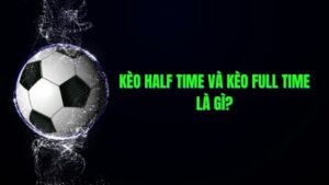 Kèo Half Time/Full Time: Cách chơi kèo Half Time/Full Time